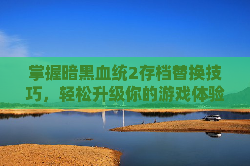 掌握暗黑血统2存档替换技巧，轻松升级你的游戏体验,暗黑血统2通关后存档选错了怎么办