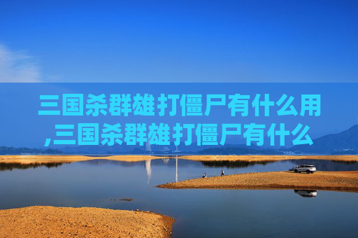 三国杀群雄打僵尸有什么用,三国杀群雄打僵尸有什么用处