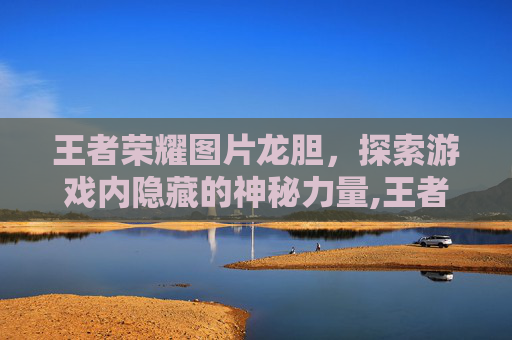 王者荣耀图片龙胆，探索游戏内隐藏的神秘力量,王者荣耀龙胆照片
