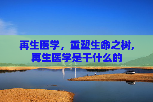再生医学，重塑生命之树,再生医学是干什么的