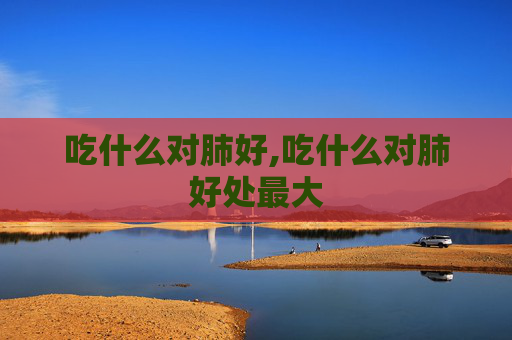 吃什么对肺好,吃什么对肺好处最大