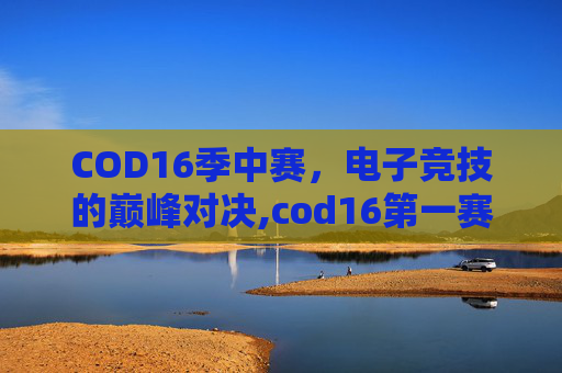 COD16季中赛，电子竞技的巅峰对决,cod16第一赛季结束时间