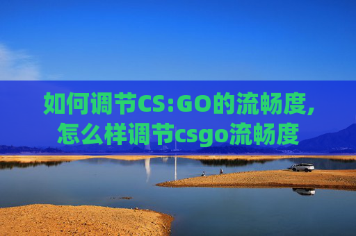 如何调节CS:GO的流畅度,怎么样调节csgo流畅度
