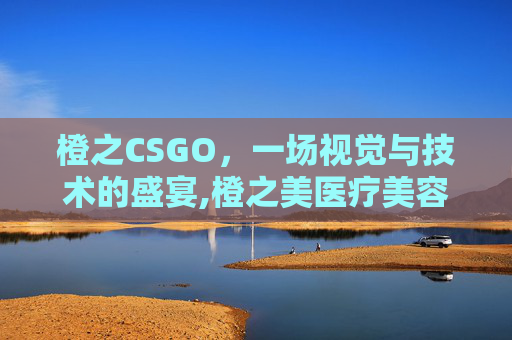 橙之CSGO，一场视觉与技术的盛宴,橙之美医疗美容南宁