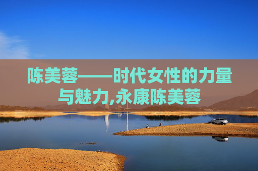 陈美蓉——时代女性的力量与魅力,永康陈美蓉