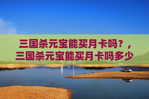 三国杀元宝能买月卡吗？,三国杀元宝能买月卡吗多少钱