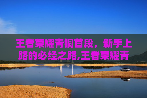 王者荣耀青铜首段，新手上路的必经之路,王者荣耀青铜1