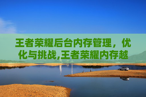 王者荣耀后台内存管理，优化与挑战,王者荣耀内存越来越多怎么办