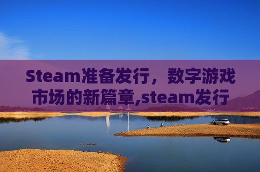 Steam准备发行，数字游戏市场的新篇章,steam发行游戏要备案吗