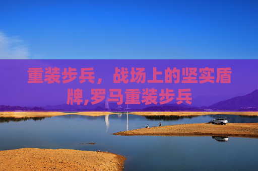 重装步兵，战场上的坚实盾牌,罗马重装步兵