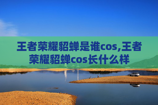 王者荣耀貂蝉是谁cos,王者荣耀貂蝉cos长什么样