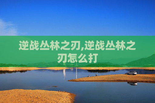 逆战丛林之刃,逆战丛林之刃怎么打