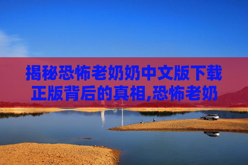 揭秘恐怖老奶奶中文版下载正版背后的真相,恐怖老奶奶中文版下载正版苹果版