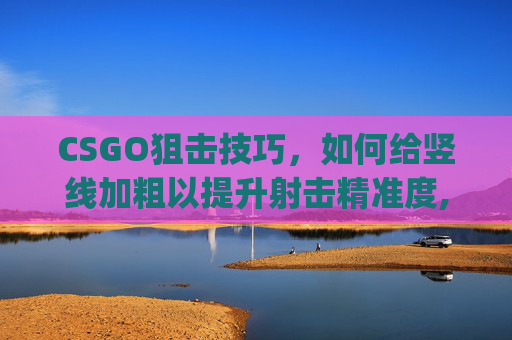 CSGO狙击技巧，如何给竖线加粗以提升射击精准度,csgo狙击线加粗怎么改