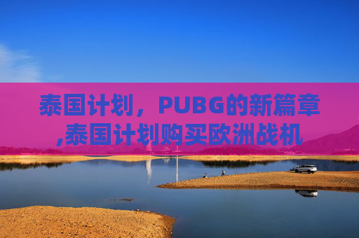 泰国计划，PUBG的新篇章,泰国计划购买欧洲战机