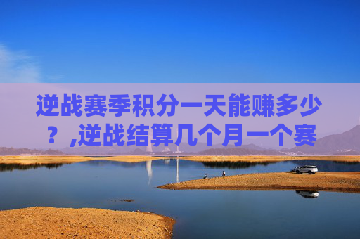 逆战赛季积分一天能赚多少？,逆战结算几个月一个赛季啊