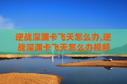 逆战深渊卡飞天怎么办,逆战深渊卡飞天怎么办视频