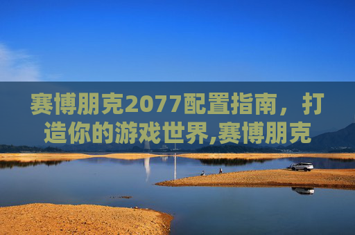 赛博朋克2077配置指南，打造你的游戏世界,赛博朋克2077配置要求