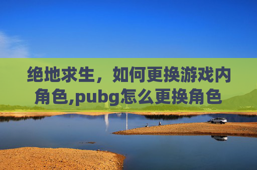 绝地求生，如何更换游戏内角色,pubg怎么更换角色