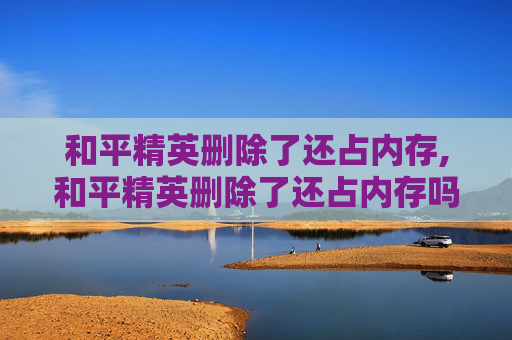 和平精英删除了还占内存,和平精英删除了还占内存吗
