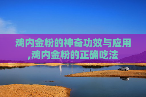 鸡内金粉的神奇功效与应用,鸡内金粉的正确吃法