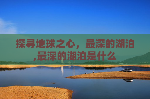 探寻地球之心，最深的湖泊,最深的湖泊是什么