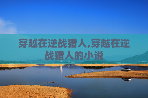 穿越在逆战猎人,穿越在逆战猎人的小说