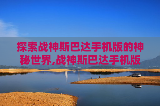 探索战神斯巴达手机版的神秘世界,战神斯巴达手机版下载教程