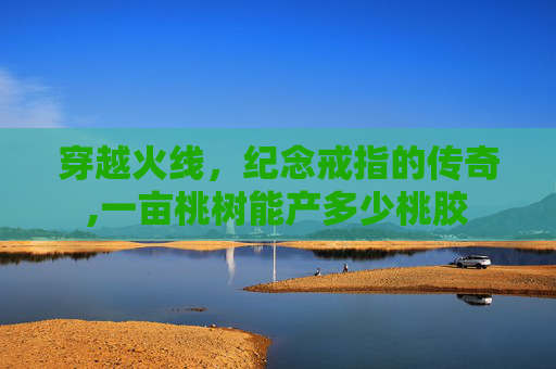 穿越火线，纪念戒指的传奇,一亩桃树能产多少桃胶