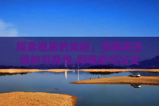 探索嘴唇的奥秘，厚嘴唇变薄的可能性,厚嘴唇可以变薄吗不手术