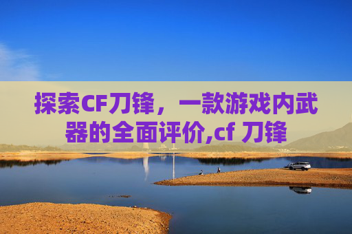 探索CF刀锋，一款游戏内武器的全面评价,cf 刀锋