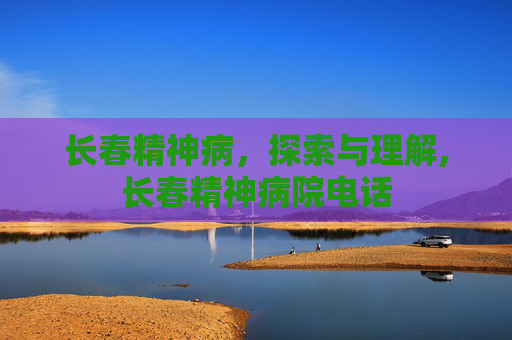 长春精神病，探索与理解,长春精神病院电话