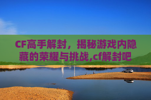 CF高手解封，揭秘游戏内隐藏的荣耀与挑战,cf解封吧
