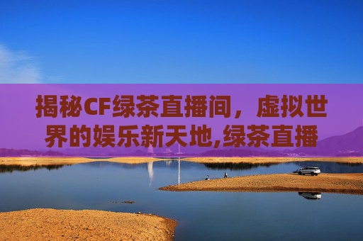 揭秘CF绿茶直播间，虚拟世界的娱乐新天地,绿茶直播改啥名了啊