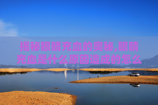 揭秘眼睛充血的奥秘,眼睛充血是什么原因造成的怎么治