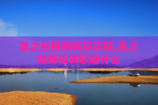 龙之谷舞娘转职攻略,龙之谷舞娘转职选什么
