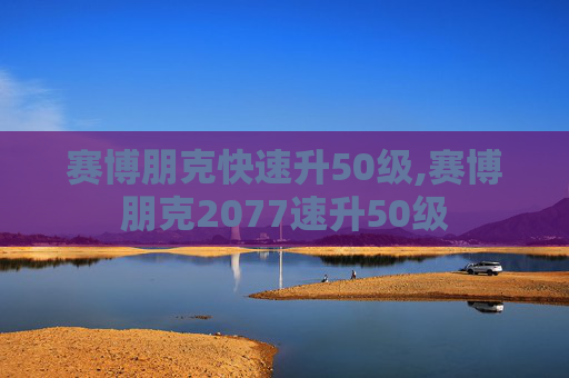 赛博朋克快速升50级,赛博朋克2077速升50级