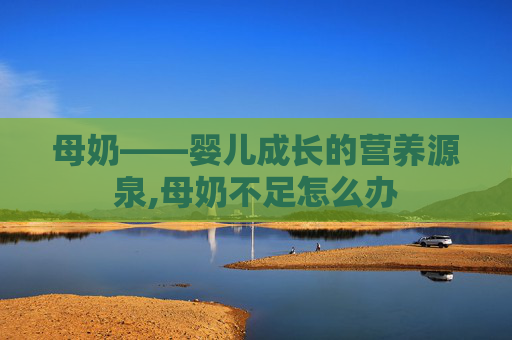母奶——婴儿成长的营养源泉,母奶不足怎么办