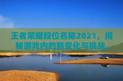王者荣耀段位名称2021，揭秘游戏内的新变化与挑战,王者荣耀段位名称2021在哪里看