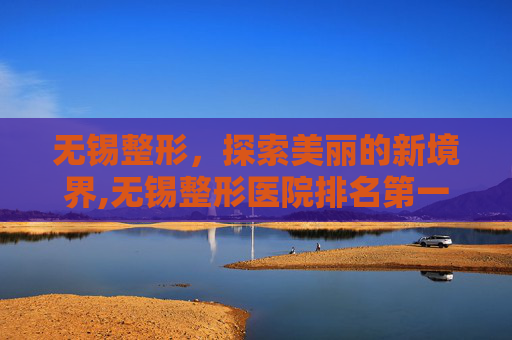 无锡整形，探索美丽的新境界,无锡整形医院排名第一