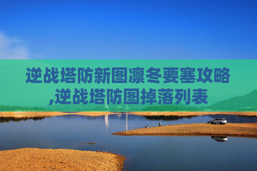 逆战塔防新图凛冬要塞攻略,逆战塔防图掉落列表