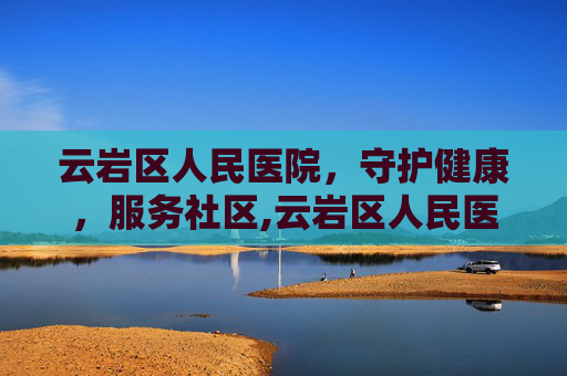 云岩区人民医院，守护健康，服务社区,云岩区人民医院电话