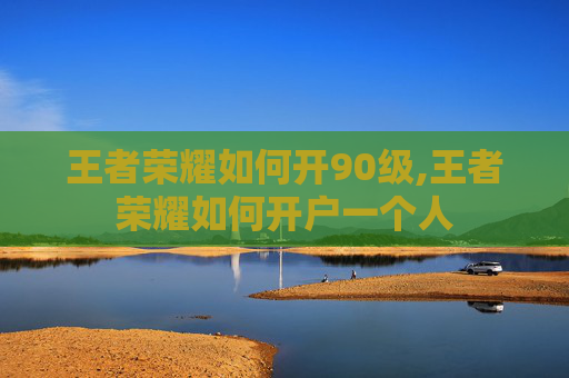 王者荣耀如何开90级,王者荣耀如何开户一个人