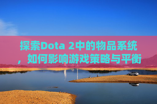 探索Dota 2中的物品系统，如何影响游戏策略与平衡,dota2物品介绍大全