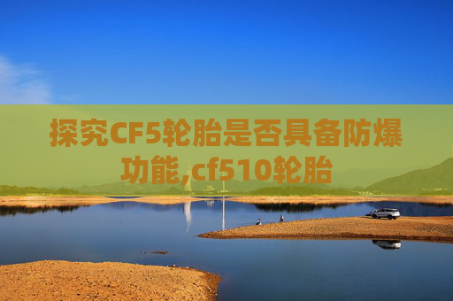 探究CF5轮胎是否具备防爆功能,cf510轮胎