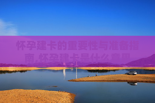 怀孕建卡的重要性与准备指南,怀孕建卡是什么意思