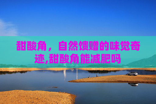 甜酸角，自然馈赠的味觉奇迹,甜酸角能减肥吗
