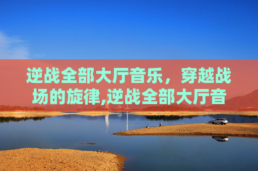 逆战全部大厅音乐，穿越战场的旋律,逆战全部大厅音乐怎么设置