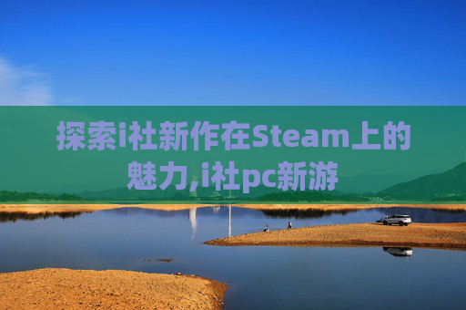 探索i社新作在Steam上的魅力,i社pc新游