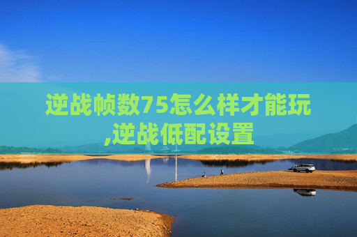 逆战帧数75怎么样才能玩,逆战低配设置